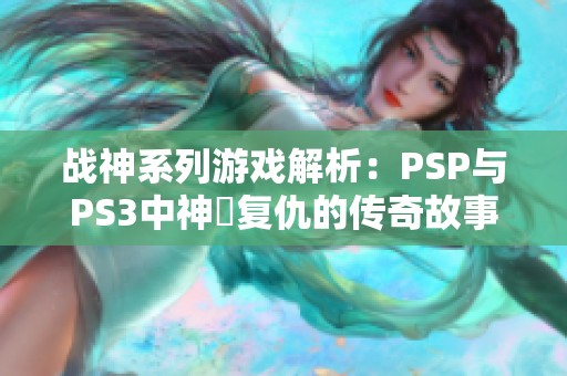 战神系列游戏解析：PSP与PS3中神祇复仇的传奇故事与背景