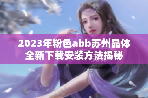 2023年粉色abb苏州晶体全新下载安装方法揭秘