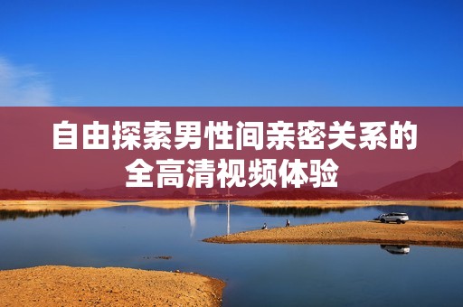 自由探索男性间亲密关系的全高清视频体验