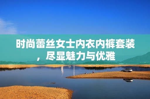 时尚蕾丝女士内衣内裤套装，尽显魅力与优雅
