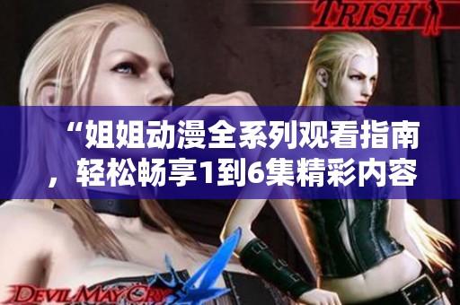 “姐姐动漫全系列观看指南，轻松畅享1到6集精彩内容”