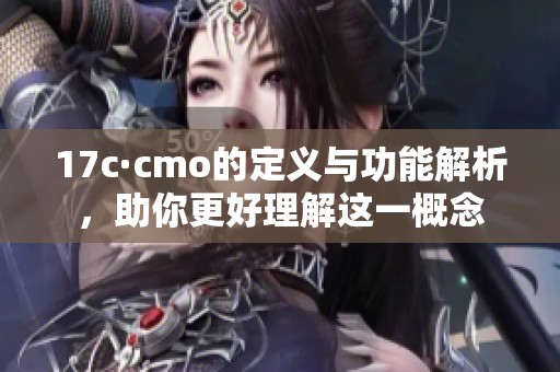 17c·cmo的定义与功能解析，助你更好理解这一概念