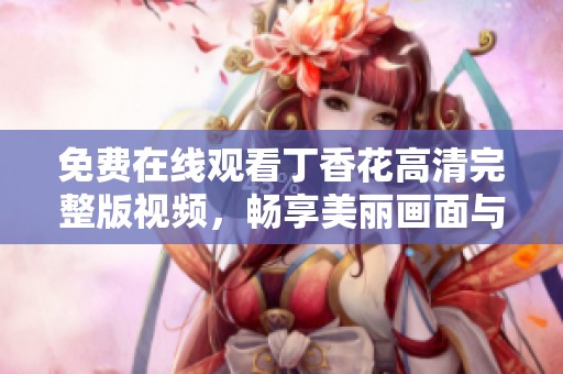 免费在线观看丁香花高清完整版视频，畅享美丽画面与动人故事
