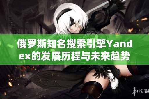 俄罗斯知名搜索引擎Yandex的发展历程与未来趋势分析