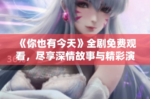 《你也有今天》全剧免费观看，尽享深情故事与精彩演绎