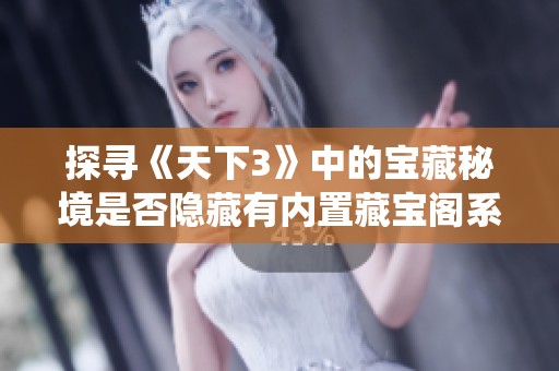 探寻《天下3》中的宝藏秘境是否隐藏有内置藏宝阁系统