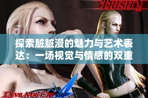 探索脏脏漫的魅力与艺术表达：一场视觉与情感的双重体验