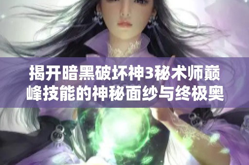 揭开暗黑破坏神3秘术师巅峰技能的神秘面纱与终极奥秘解析