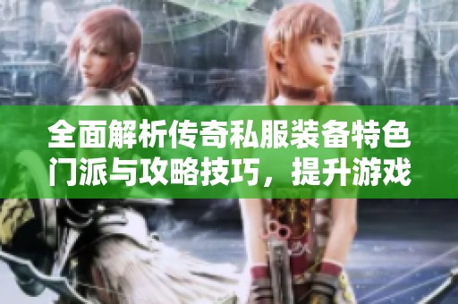 全面解析传奇私服装备特色门派与攻略技巧，提升游戏体验指南