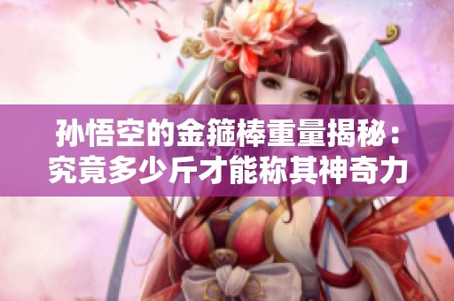 孙悟空的金箍棒重量揭秘：究竟多少斤才能称其神奇力量