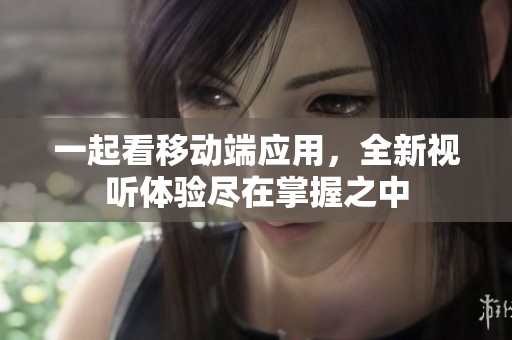 一起看移动端应用，全新视听体验尽在掌握之中