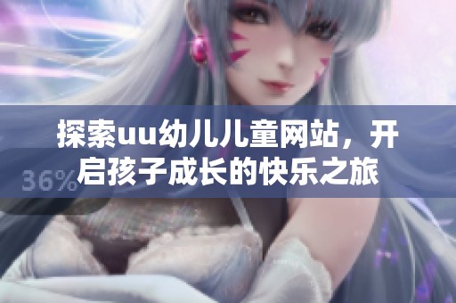 探索uu幼儿儿童网站，开启孩子成长的快乐之旅