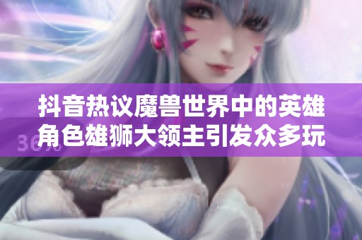 抖音热议魔兽世界中的英雄角色雄狮大领主引发众多玩家共鸣