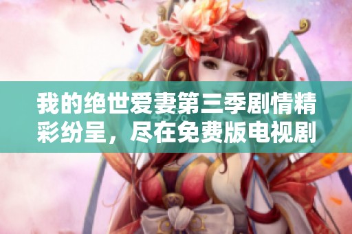 我的绝世爱妻第三季剧情精彩纷呈，尽在免费版电视剧中