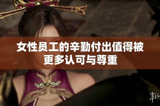 女性员工的辛勤付出值得被更多认可与尊重