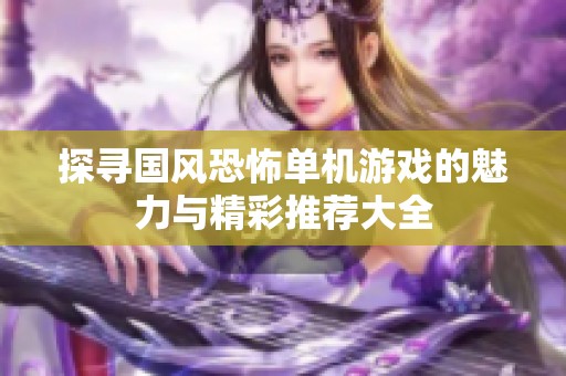 探寻国风恐怖单机游戏的魅力与精彩推荐大全