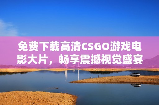 免费下载高清CSGO游戏电影大片，畅享震撼视觉盛宴