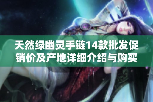 天然绿幽灵手链14款批发促销价及产地详细介绍与购买指南