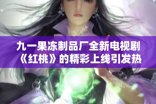 九一果冻制品厂全新电视剧《红桃》的精彩上线引发热议