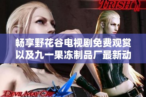 畅享野花谷电视剧免费观赏以及九一果冻制品厂最新动态揭秘
