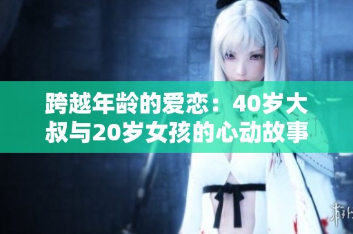 跨越年龄的爱恋：40岁大叔与20岁女孩的心动故事