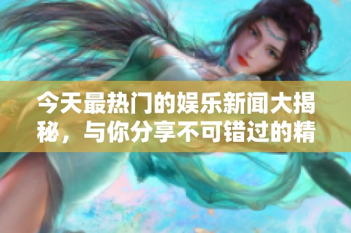今天最热门的娱乐新闻大揭秘，与你分享不可错过的精彩内容