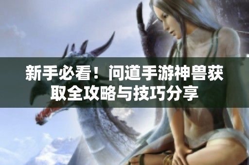 新手必看！问道手游神兽获取全攻略与技巧分享