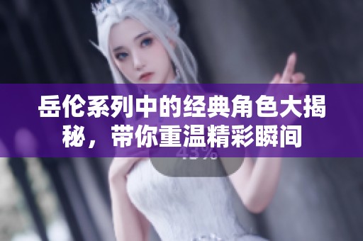 岳伦系列中的经典角色大揭秘，带你重温精彩瞬间