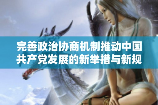 完善政治协商机制推动中国共产党发展的新举措与新规定