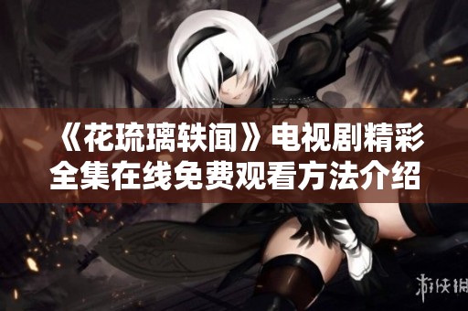 《花琉璃轶闻》电视剧精彩全集在线免费观看方法介绍