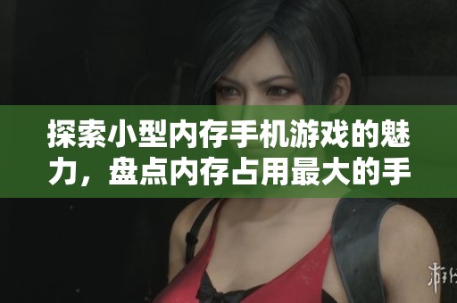 探索小型内存手机游戏的魅力，盘点内存占用最大的手游作品