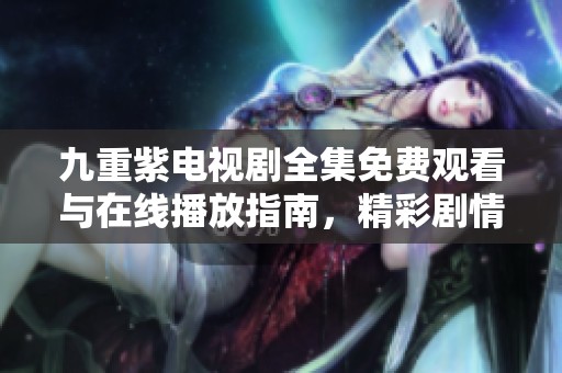九重紫电视剧全集免费观看与在线播放指南，精彩剧情不容错过