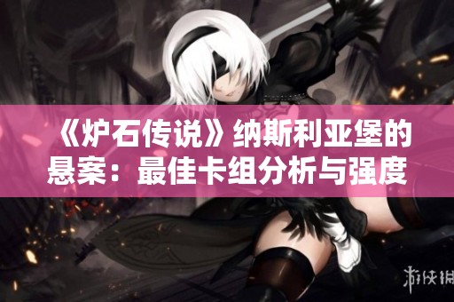《炉石传说》纳斯利亚堡的悬案：最佳卡组分析与强度解读