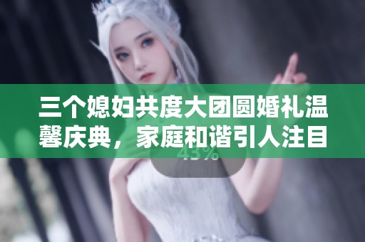 三个媳妇共度大团圆婚礼温馨庆典，家庭和谐引人注目