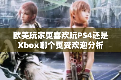 欧美玩家更喜欢玩PS4还是Xbox哪个更受欢迎分析
