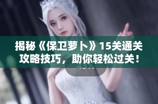 揭秘《保卫萝卜》15关通关攻略技巧，助你轻松过关！