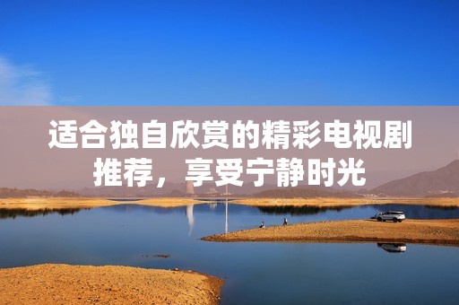 适合独自欣赏的精彩电视剧推荐，享受宁静时光
