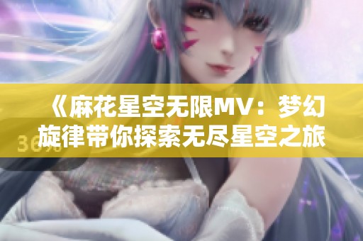 《麻花星空无限MV：梦幻旋律带你探索无尽星空之旅》