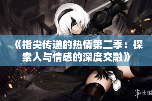 《指尖传递的热情第二季：探索人与情感的深度交融》
