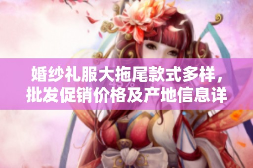 婚纱礼服大拖尾款式多样，批发促销价格及产地信息详解