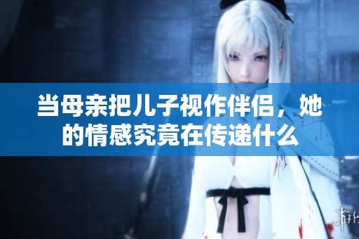 当母亲把儿子视作伴侣，她的情感究竟在传递什么