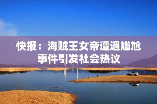 快报：海贼王女帝遭遇尴尬事件引发社会热议