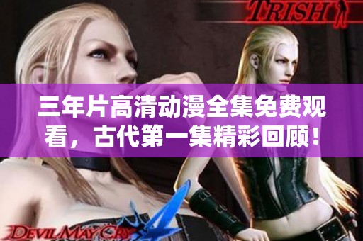 三年片高清动漫全集免费观看，古代第一集精彩回顾！