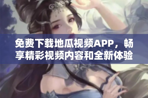 免费下载地瓜视频APP，畅享精彩视频内容和全新体验！
