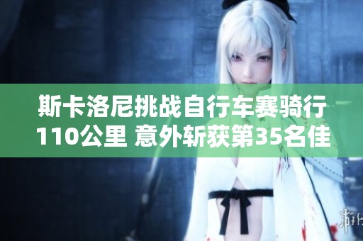 斯卡洛尼挑战自行车赛骑行110公里 意外斩获第35名佳绩