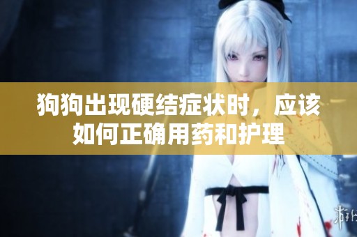 狗狗出现硬结症状时，应该如何正确用药和护理