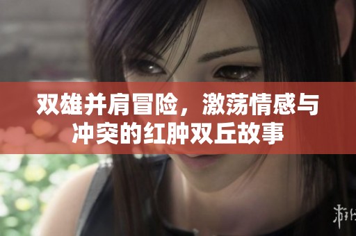 双雄并肩冒险，激荡情感与冲突的红肿双丘故事
