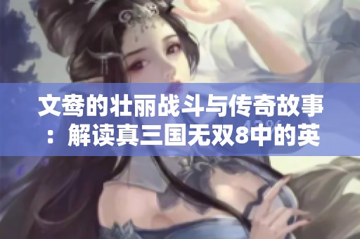 文鸯的壮丽战斗与传奇故事：解读真三国无双8中的英雄形象与历史背景