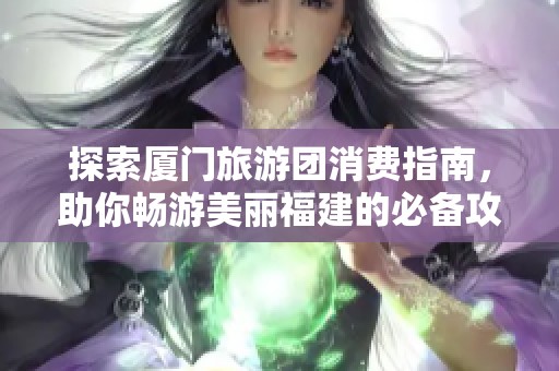 探索厦门旅游团消费指南，助你畅游美丽福建的必备攻略