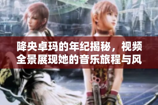 降央卓玛的年纪揭秘，视频全景展现她的音乐旅程与风采